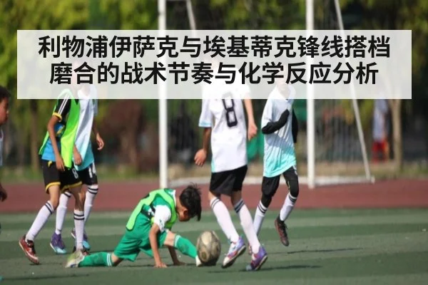 利物浦伊萨克与埃基蒂克锋线搭档磨合的战术节奏与化学反应分析
