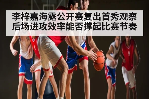 李梓嘉海露公开赛复出首秀观察后场进攻效率能否撑起比赛节奏